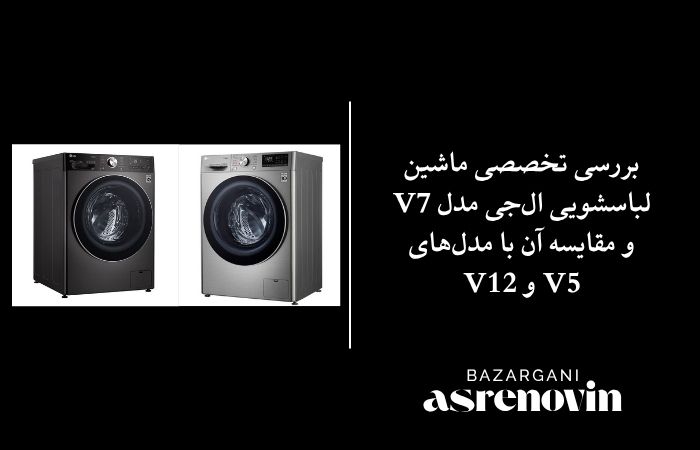 بررسی تخصصی ماشین لباسشویی ال‌جی مدل V7 و مقایسه آن با مدل‌های V5 و V12